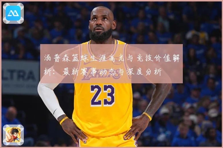 汤普森篮球生涯高光与竞技价值解析：最新赛事动态与深度分析