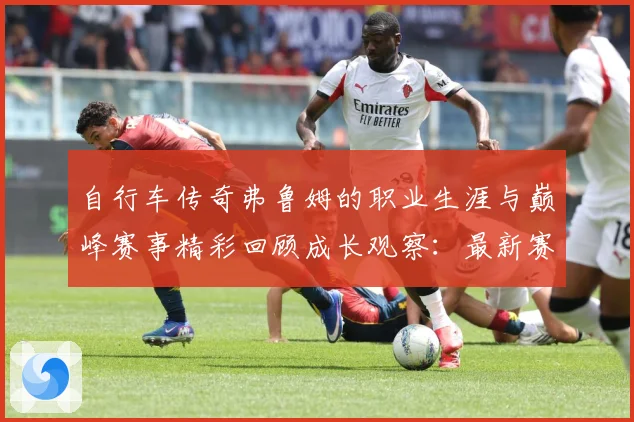 自行车传奇弗鲁姆的职业生涯与巅峰赛事精彩回顾成长观察：最新赛事动态与深度分析