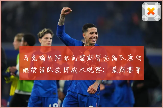 马竞确认阿尔瓦雷斯暂无离队意向继续留队发挥战术观察：最新赛事动态与深度分析