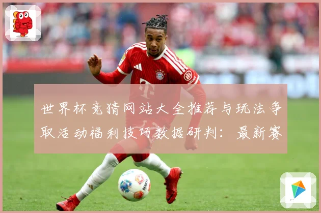 世界杯竞猜网站大全推荐与玩法争取活动福利技巧数据研判：最新赛事动态与深度分析