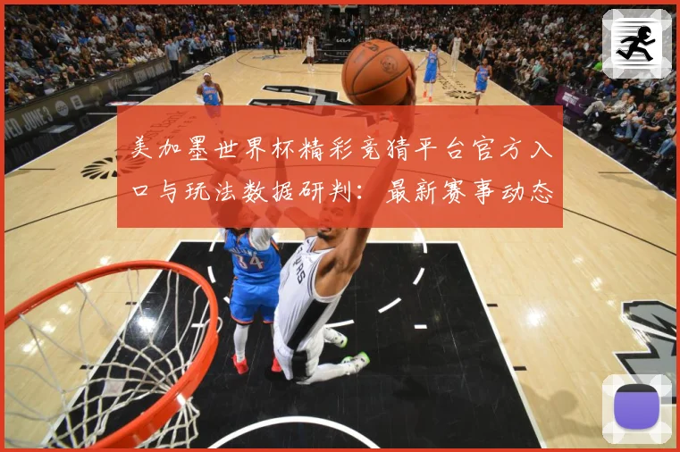 美加墨世界杯精彩竞猜平台官方入口与玩法数据研判：最新赛事动态与深度分析