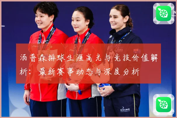 汤普森排球生涯高光与竞技价值解析：最新赛事动态与深度分析