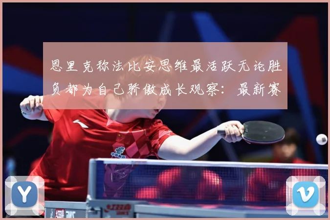 恩里克称法比安思维最活跃无论胜负都为自己骄傲成长观察：最新赛事动态与深度分析