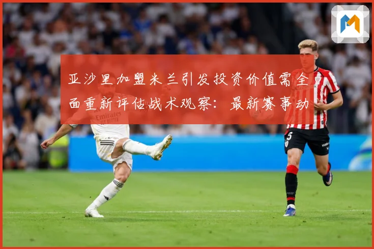 亚沙里加盟米兰引发投资价值需全面重新评估战术观察：最新赛事动态与深度分析