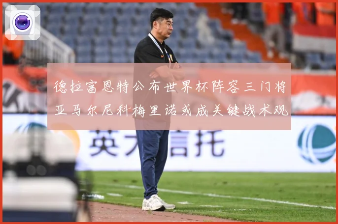 德拉富恩特公布世界杯阵容三门将亚马尔尼科梅里诺或成关键战术观察：最新赛事动态与深度分析