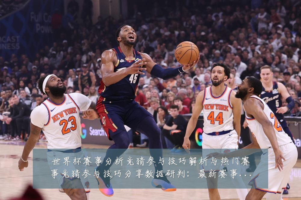 世界杯赛事分析竞猜参与技巧解析与热门赛事竞猜参与技巧分享数据研判:最新赛事动态与深度分析