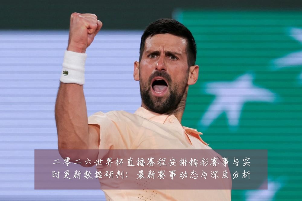 二零二六世界杯直播赛程安排精彩赛事与实时更新数据研判:最新赛事动态与深度分析