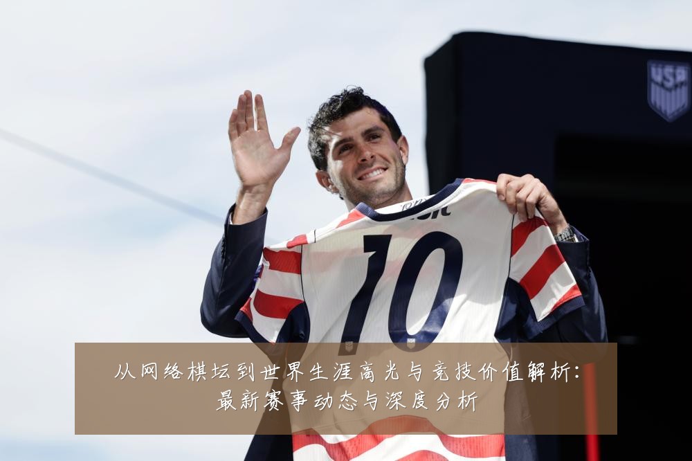 从网络棋坛到世界生涯高光与竞技价值解析:最新赛事动态与深度分析
