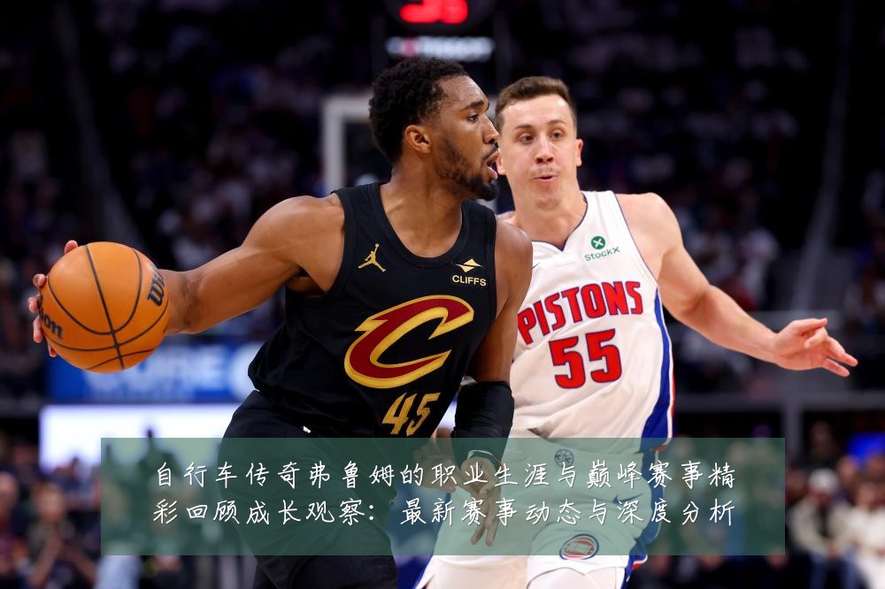 自行车传奇弗鲁姆的职业生涯与巅峰赛事精彩回顾成长观察:最新赛事动态与深度分析