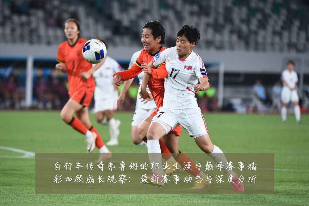 自行车传奇弗鲁姆的职业生涯与巅峰赛事精彩回顾成长观察:最新赛事动态与深度分析