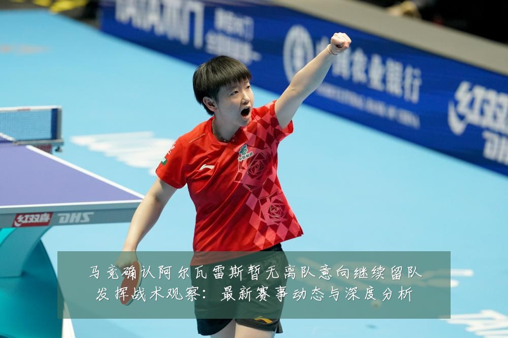 马竞确认阿尔瓦雷斯暂无离队意向继续留队发挥战术观察:最新赛事动态与深度分析